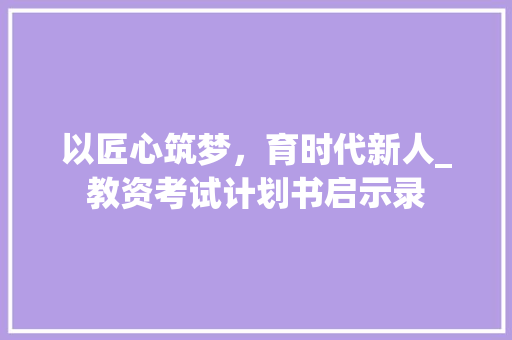 以匠心筑梦，育时代新人_教资考试计划书启示录