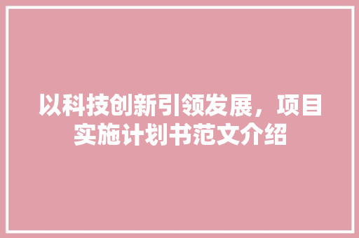 以科技创新引领发展，项目实施计划书范文介绍