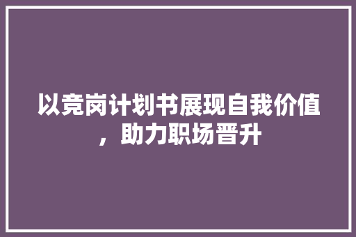 以竞岗计划书展现自我价值，助力职场晋升