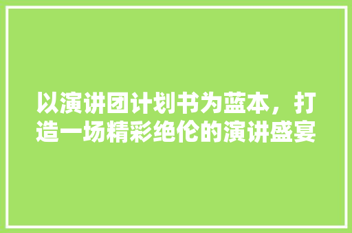 以演讲团计划书为蓝本，打造一场精彩绝伦的演讲盛宴