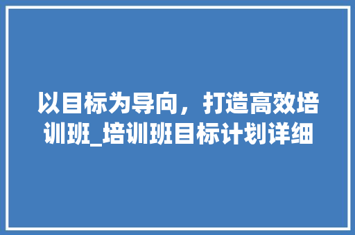 以目标为导向，打造高效培训班_培训班目标计划详细介绍