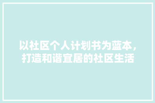 以社区个人计划书为蓝本，打造和谐宜居的社区生活