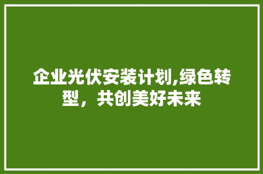 企业光伏安装计划,绿色转型，共创美好未来