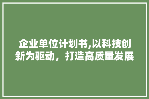 企业单位计划书,以科技创新为驱动，打造高质量发展新引擎