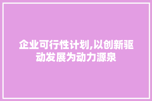 企业可行性计划,以创新驱动发展为动力源泉