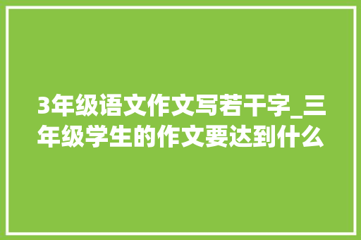 3年级语文作文写若干字_三年级学生的作文要达到什么样的水平若何指导写作