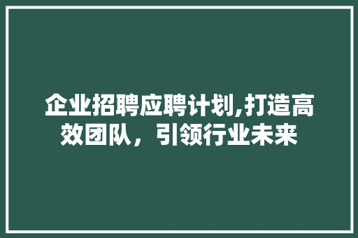 企业招聘应聘计划,打造高效团队，引领行业未来