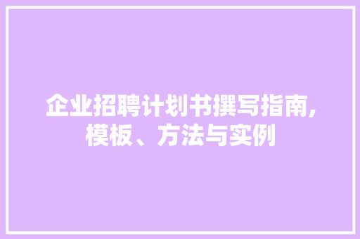 企业招聘计划书撰写指南,模板、方法与实例