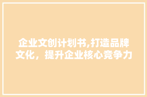 企业文创计划书,打造品牌文化，提升企业核心竞争力