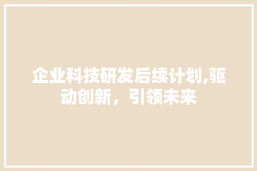 企业科技研发后续计划,驱动创新，引领未来