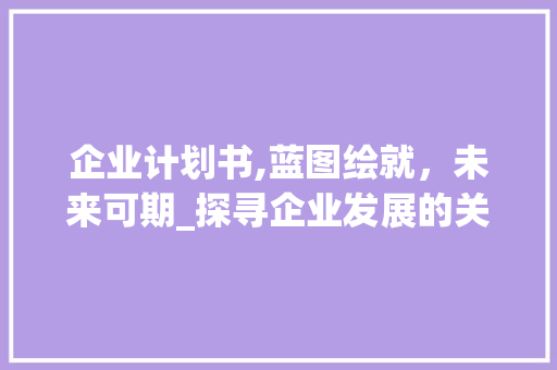 企业计划书,蓝图绘就，未来可期_探寻企业发展的关键路径