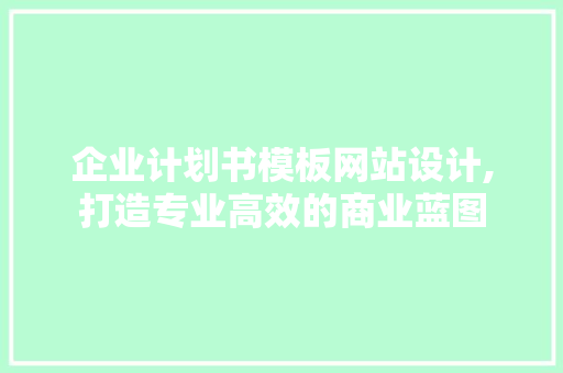 企业计划书模板网站设计,打造专业高效的商业蓝图