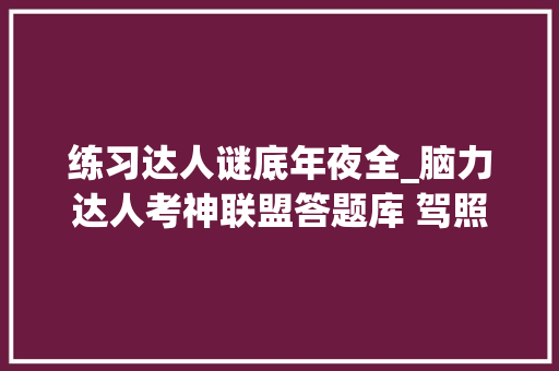 练习达人谜底年夜全_脑力达人考神联盟答题库 驾照考试演习题话题谜底