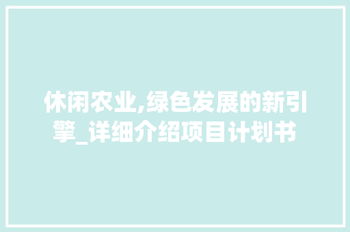 休闲农业,绿色发展的新引擎_详细介绍项目计划书