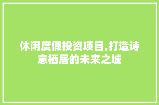 休闲度假投资项目,打造诗意栖居的未来之城