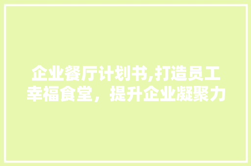 企业餐厅计划书,打造员工幸福食堂，提升企业凝聚力