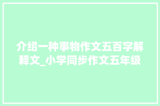 介绍一种事物作文五百字解释文_小学同步作文五年级上册第五单元介绍一种事物