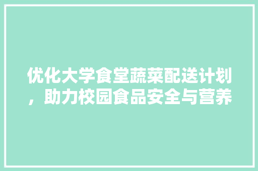 优化大学食堂蔬菜配送计划，助力校园食品安全与营养均衡