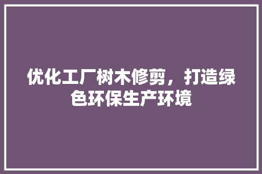 优化工厂树木修剪，打造绿色环保生产环境