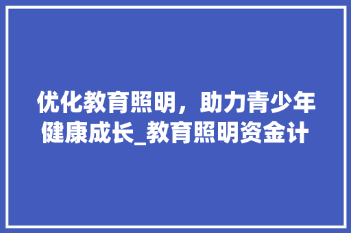 优化教育照明，助力青少年健康成长_教育照明资金计划书介绍