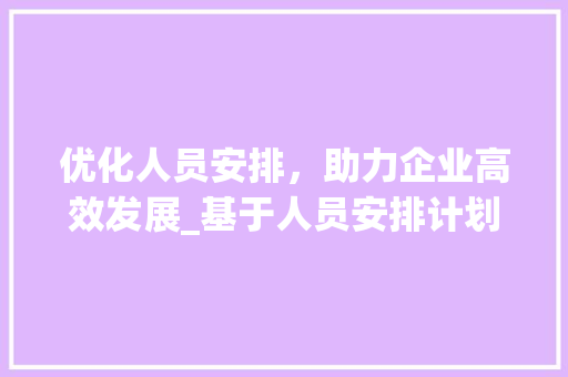 优化人员安排，助力企业高效发展_基于人员安排计划书的讨论