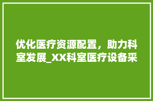 优化医疗资源配置，助力科室发展_XX科室医疗设备采购计划详解