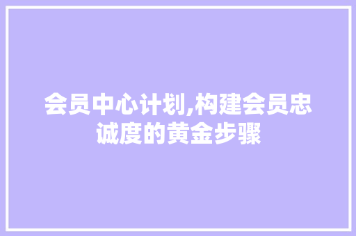 会员中心计划,构建会员忠诚度的黄金步骤 简历范文