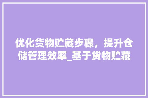 优化货物贮藏步骤，提升仓储管理效率_基于货物贮藏计划书模板的应用与方法 会议纪要范文