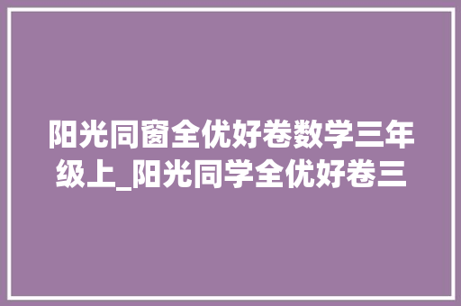 阳光同窗全优好卷数学三年级上_阳光同学全优好卷三年级上册语文期中过关检测卷重点黉舍卷