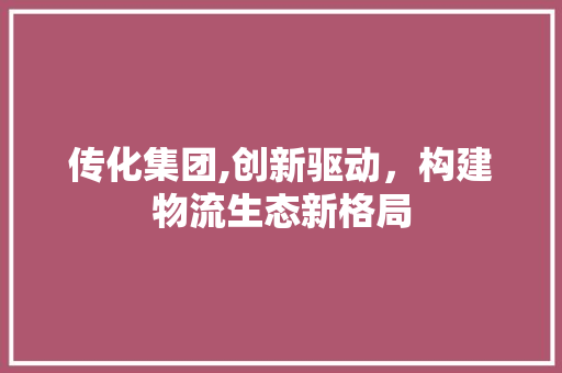 传化集团,创新驱动，构建物流生态新格局