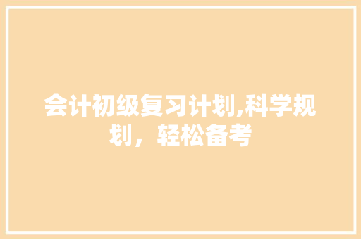 会计初级复习计划,科学规划，轻松备考 会议纪要范文