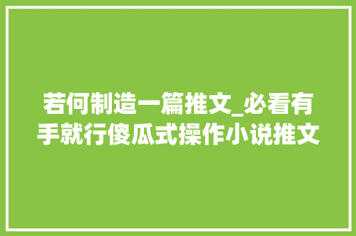 若何制造一篇推文_必看有手就行傻瓜式操作小说推文怎么做 演讲稿范文