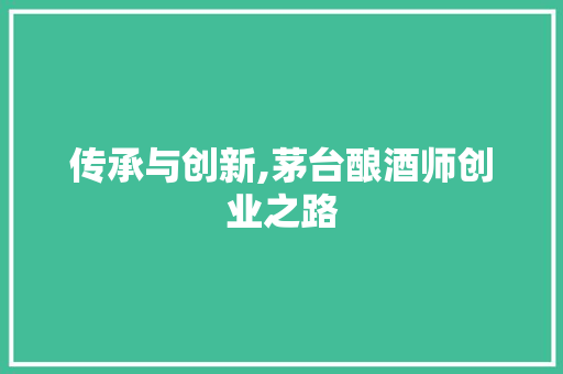 传承与创新,茅台酿酒师创业之路