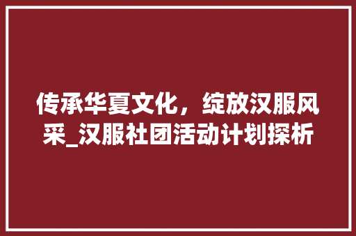 传承华夏文化，绽放汉服风采_汉服社团活动计划探析