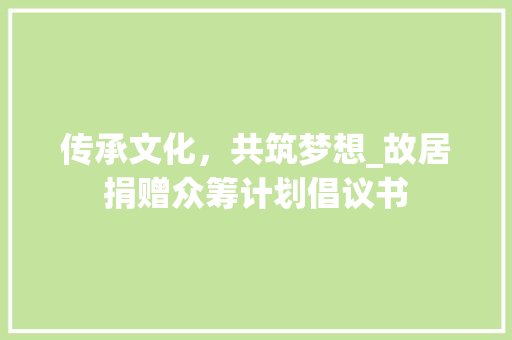 传承文化，共筑梦想_故居捐赠众筹计划倡议书 报告范文