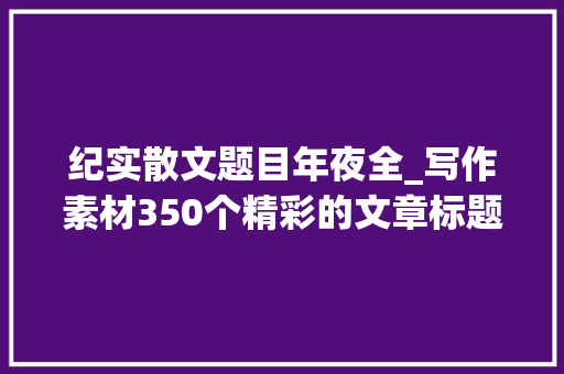 纪实散文题目年夜全_写作素材350个精彩的文章标题收藏备用