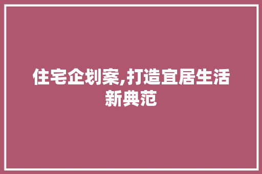 住宅企划案,打造宜居生活新典范