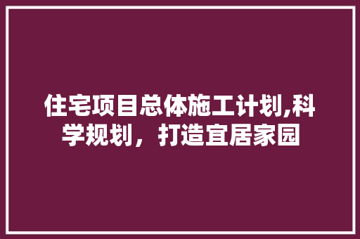 住宅项目总体施工计划,科学规划，打造宜居家园