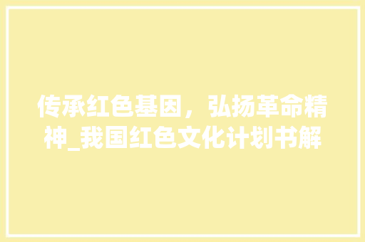 传承红色基因，弘扬革命精神_我国红色文化计划书解读