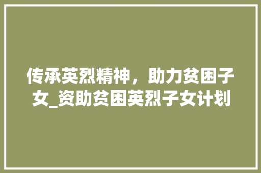 传承英烈精神，助力贫困子女_资助贫困英烈子女计划的深远意义