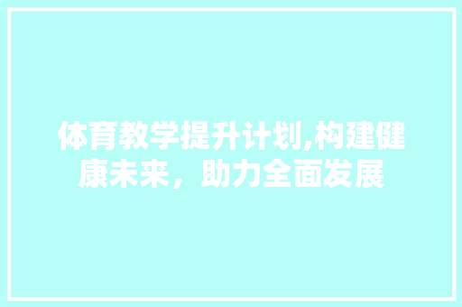 体育教学提升计划,构建健康未来，助力全面发展