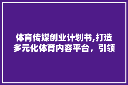 体育传媒创业计划书,打造多元化体育内容平台，引领行业新潮流