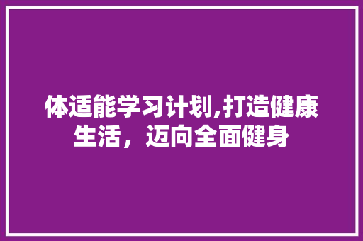 体适能学习计划,打造健康生活，迈向全面健身