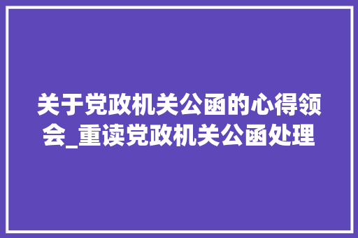 关于党政机关公函的心得领会_重读党政机关公函处理工作条例收成几点公函写作体会 报告范文