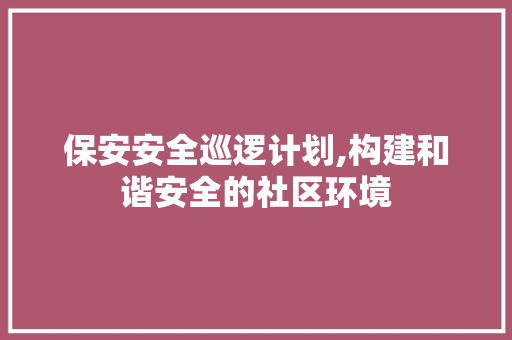 保安安全巡逻计划,构建和谐安全的社区环境