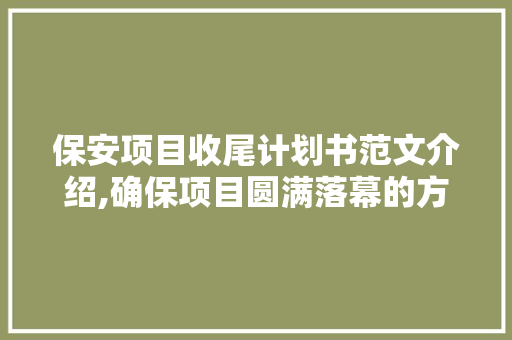 保安项目收尾计划书范文介绍,确保项目圆满落幕的方法