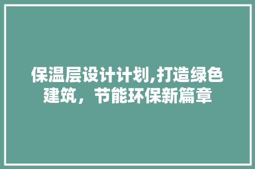 保温层设计计划,打造绿色建筑，节能环保新篇章