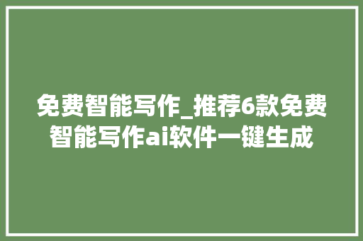 免费智能写作_推荐6款免费智能写作ai软件一键生成