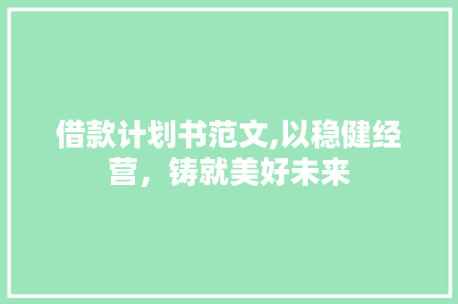 借款计划书范文,以稳健经营，铸就美好未来 生活范文