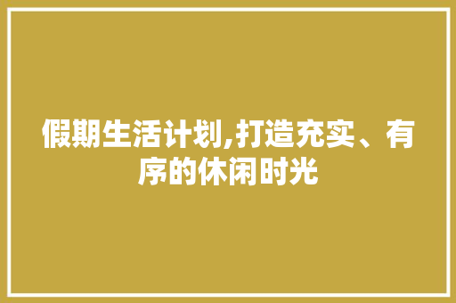 假期生活计划,打造充实、有序的休闲时光